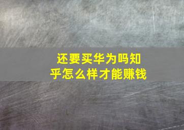 还要买华为吗知乎怎么样才能赚钱