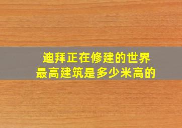 迪拜正在修建的世界最高建筑是多少米高的