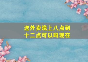 送外卖晚上八点到十二点可以吗现在