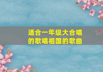 适合一年级大合唱的歌唱祖国的歌曲