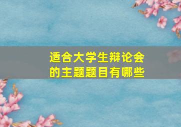 适合大学生辩论会的主题题目有哪些