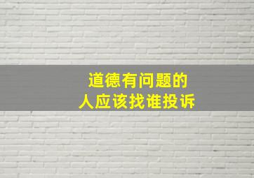 道德有问题的人应该找谁投诉