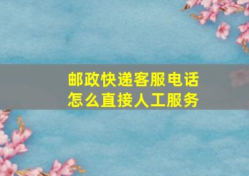 邮政快递客服电话怎么直接人工服务