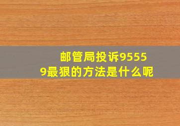 邮管局投诉95559最狠的方法是什么呢