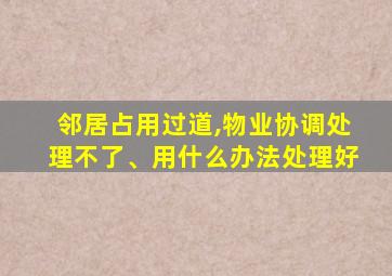 邻居占用过道,物业协调处理不了、用什么办法处理好