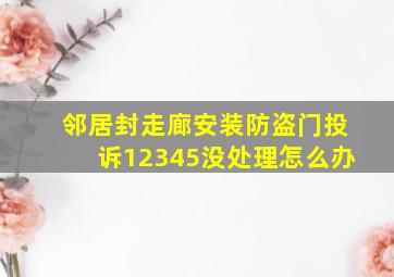 邻居封走廊安装防盗门投诉12345没处理怎么办