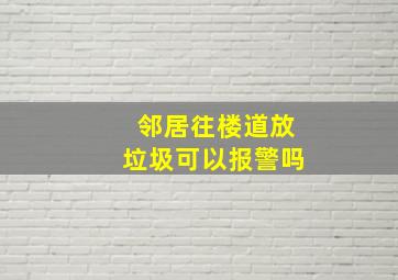 邻居往楼道放垃圾可以报警吗