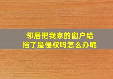 邻居把我家的窗户给挡了是侵权吗怎么办呢