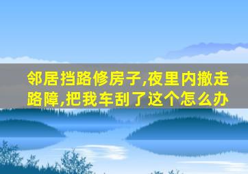 邻居挡路修房子,夜里内撤走路障,把我车刮了这个怎么办