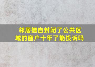 邻居擅自封闭了公共区域的窗户十年了能投诉吗