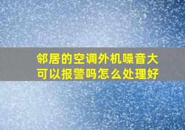 邻居的空调外机噪音大可以报警吗怎么处理好