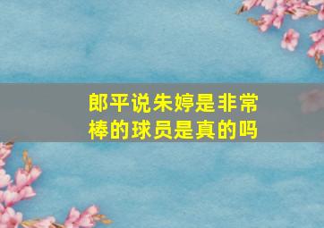 郎平说朱婷是非常棒的球员是真的吗