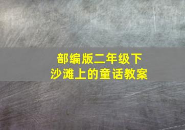 部编版二年级下沙滩上的童话教案