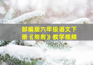 部编版六年级语文下册《匆匆》教学视频