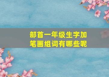 部首一年级生字加笔画组词有哪些呢