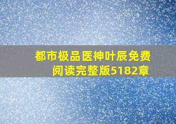 都市极品医神叶辰免费阅读完整版5182章