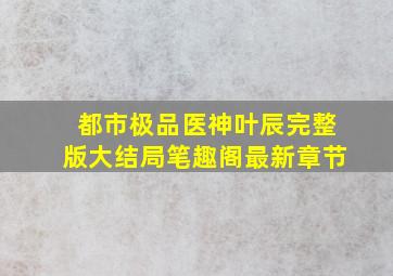 都市极品医神叶辰完整版大结局笔趣阁最新章节