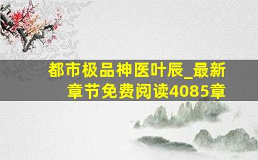 都市极品神医叶辰_最新章节免费阅读4085章