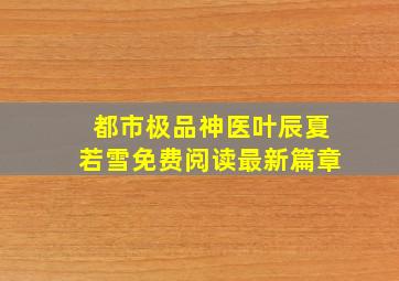 都市极品神医叶辰夏若雪免费阅读最新篇章