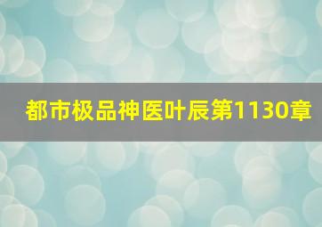 都市极品神医叶辰第1130章