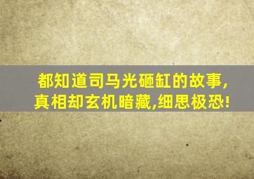 都知道司马光砸缸的故事,真相却玄机暗藏,细思极恐!