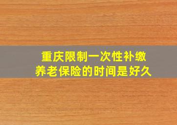 重庆限制一次性补缴养老保险的时间是好久