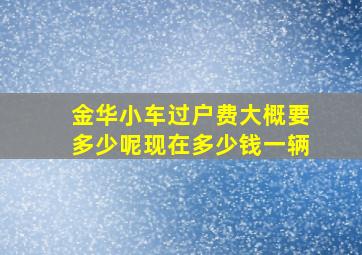 金华小车过户费大概要多少呢现在多少钱一辆