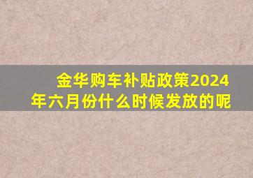 金华购车补贴政策2024年六月份什么时候发放的呢