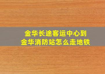 金华长途客运中心到金华消防站怎么走地铁