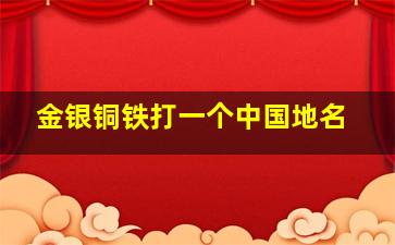 金银铜铁打一个中国地名