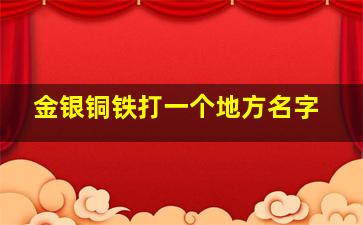 金银铜铁打一个地方名字