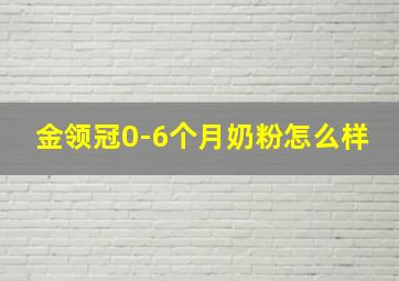 金领冠0-6个月奶粉怎么样