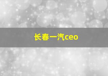 长春一汽ceo