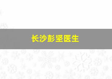 长沙彭坚医生