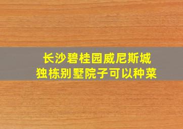 长沙碧桂园威尼斯城独栋别墅院子可以种菜