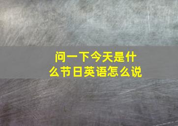 问一下今天是什么节日英语怎么说