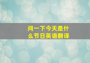 问一下今天是什么节日英语翻译