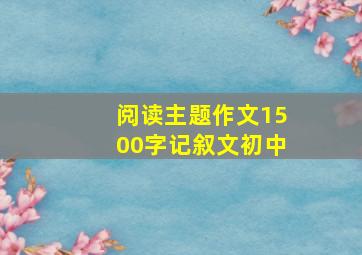 阅读主题作文1500字记叙文初中