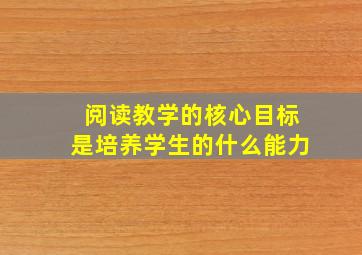 阅读教学的核心目标是培养学生的什么能力