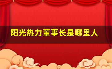 阳光热力董事长是哪里人