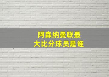 阿森纳曼联最大比分球员是谁