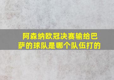 阿森纳欧冠决赛输给巴萨的球队是哪个队伍打的