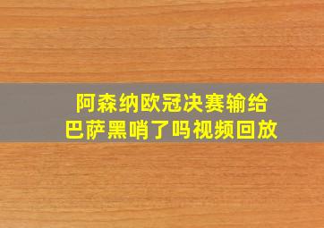 阿森纳欧冠决赛输给巴萨黑哨了吗视频回放