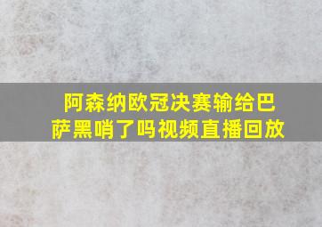 阿森纳欧冠决赛输给巴萨黑哨了吗视频直播回放