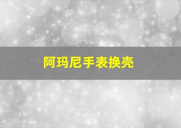 阿玛尼手表换壳