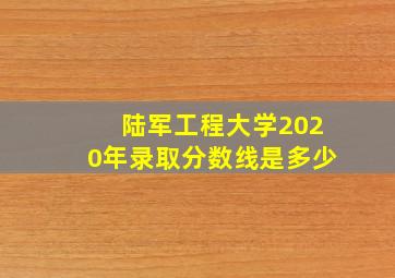 陆军工程大学2020年录取分数线是多少