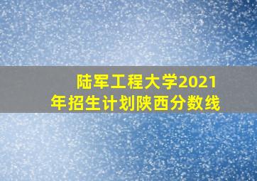 陆军工程大学2021年招生计划陕西分数线