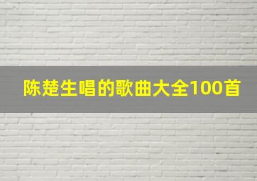 陈楚生唱的歌曲大全100首