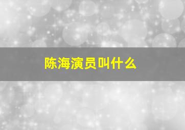 陈海演员叫什么