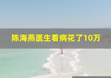 陈海燕医生看病花了10万